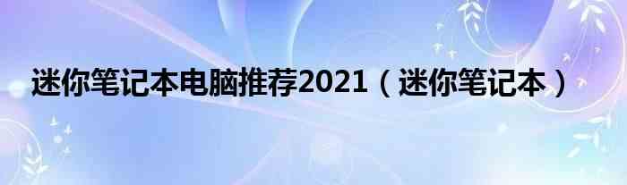 迷你笔记本电脑推荐2021（迷你笔记...